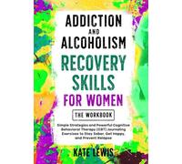 Addiction and Alcoholism Recovery Skills for Women THE WORKBOOK: Simple Strategies and Powerful Cognitive Behavioral Therapy (CBT) Journaling Exercises to Stay Sober, Get Happy, and Prevent Relapse