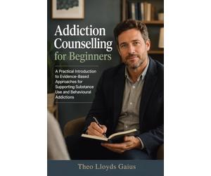 Addiction Counselling for Beginners: A Practical Introduction to Evidence-Based Approaches for Supporting Substance Use and Behavioural Addictions