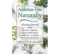 Addiction-Free Naturally: Liberating Yourself from Sugar, Caffeine, Food Addictions, Tobacco, Alcohol, and Prescription Drugs