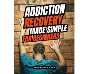 Addiction Recovery Made Simple for Beginners: A Compassionate Step By Step Guide To Understanding Addiction Building Inner Strength And Finding Freedom Through Recovery Faith And Connection