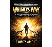 Addictive Habits and How to Change for Good: WRIGHT’S WAY: A Complete Guide to Breaking Free from Every Addictive Pattern and Building the Life God Designed for You