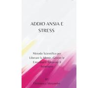 ADDIO ANSIA E STRESS: Metodo Scientifico per Liberare la Mente, Gestire le Emozioni e Ritrovare il Benessere