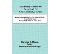 Additional Mounds Of Duval And Of Clay Counties, Florida; Mound Investigation On The East Coast Of Florida; Certain Florida Coast Mounds North Of The St. Johns River