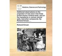 Additional Observations On The Proportion Of Real Acid In The Three Antient Known Mineral Acids, And On The Ingredients In Various Neutral Salts, And Other Compounds. By Richard Kirwan,