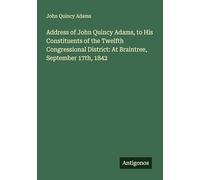 Address of John Quincy Adams, to His Constituents of the Twelfth Congressional District: At Braintree, September 17th, 1842