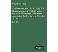 Address of the Hon. Geo. B. Loring U. S. Commissioner of Agriculture, before the Mississippi Valley Cane-Growers' Association, Saint Louis, Mo., December 14. 1882: Rep. N. 54