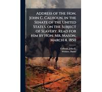 Address of the Hon. John C. Calhoun, in the Senate of the United States, on the Subject of Slavery. Read for him by Hon. Mr. Mason, March 4. 1850