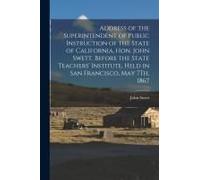 Address Of The Superintendent Of Public Instruction Of The State Of California, Hon. John Swett, Before The State Teachers' Institute, Held In San Fra