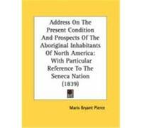 Address on the Present Condition and Prospects of the Aboriginal Inhabitants of North America: With Particular Reference to the Seneca Nation (1839) Pierce, Maris Bryant (Auteur)