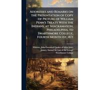 Addresses and Remarks on the Presentation of Copy of Picture of William Penn's Treaty With the Indians, at Shackamaxon, Philadelphia, to Swarthmore College, Fourth Month 1st, 1871