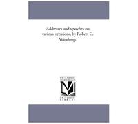 Addresses And Speeches On Various Occasions, By Robert C. Winthrop. Vol. 4