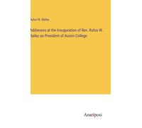 Addresses At The Inauguration Of Rev. Rufus W. Bailey As President Of Austin College