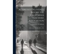 Addresses Delivered Before The California Teachers' Association: At Riverside, December 28-31, 1891