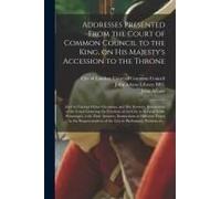 Addresses Presented From The Court Of Common Council To The King, On His Majesty's Accession To The Throne: And On Various Other Occasions, And His An