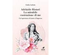 Adelaide Ristori. La Mirabile Costruzione Di Me. Un'esperienza Di Teatro D'impresa
