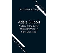 Adèle Dubois; A Story Of The Lovely Miramichi Valley In New Brunswick