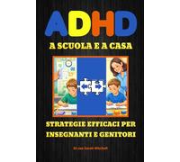 ADHD A SCUOLA E A CASA: Strategie efficaci per insegnanti e genitori - Una guida completa e pratica per capire l' Adhd, sostenere bambini e ragazzi e costruire il loro futuro