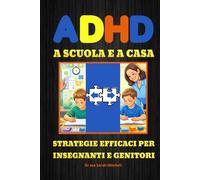 ADHD A SCUOLA E A CASA: Strategie efficaci per insegnanti e genitori - Una guida completa e pratica per capire l' Adhd, sostenere bambini e ragazzi e costruire il loro futuro