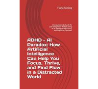 ADHD - AI Paradox: How Artificial Intelligence Can Help You Focus, Thrive, and Find Flow in a Distracted World: A Compassionate Guide for ... Manage ADHD, Focus, and Cognitive Overload.