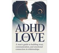 ADHD and Love: A Man’s Guide to Building Trust, Communication, and Emotional Connection in Relationships