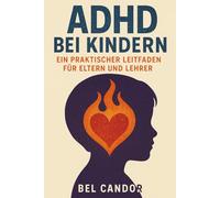 ADHD BEI KINDERN: EIN PRAKTISCHER LEITFADEN FÜR ELTERN UND LEHRER: Wie man Kindern mit ADHS zum Erfolg in der Schule und zu Hause verhilft, OHNE Stress und Ärger!