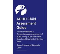 ADHD Child Assessment Guide: How to Undertake a Comprehensive Assessment of ADHD using ACE+ and Other Structured Diagnostic Interview Tools