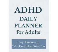 ADHD DAILY PLANNER FOR ADULTS: Stay Focused, Build Better Habits and Take Control of Your Day