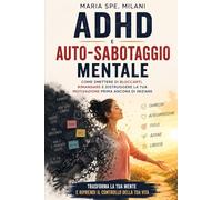 ADHD e auto-sabotaggio mentale: Come smettere di bloccarti, rimandare e distruggere la tua motivazione prima ancora di iniziare