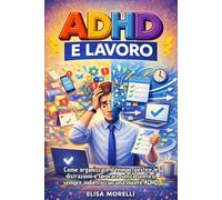 ADHD e Lavoro: Come organizzare il tempo, gestire le distrazioni e lavorare senza sentirsi sempre indietro con una mente ADHD