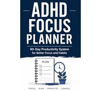 ADHD Focus Planner: A 90-Day System to Beat Distractions, Build Strong Habits, and Take Control of Your Time: A 90-Day System to Beat Distractions, Build Strong Habits, and Take Control of Your Time