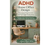 ADHD HOME AND OFFICE DESIGN: Workspace and Desk Setup for Focus and Productivity. Organize Your Space, Eliminate Distractions, and Get Work Done. An Architect-Designed System