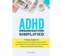 ADHD Organization Simplified: 7 Easy Steps to Improve Your Focus, Reduce Overwhelm, Use Helpful Time Management Strategies, and Achieve Emotional Well-Being