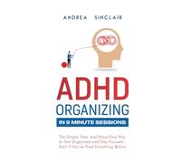 ADHD Organizing in 9 Minute Sessions: The Simple, Fast, and Stress-Free Way to Get Organized and Stay Focused - Even if You’ve Tried Everything Before