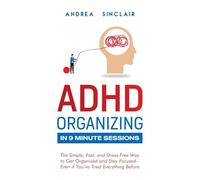 ADHD Organizing in 9 Minute Sessions: The Simple, Fast, and Stress-Free Way to Get Organized and Stay Focused - Even if You’ve Tried Everything Before