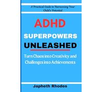 ADHD Superpowers Unleashed: A Practical Guide to Harnessing Your Child’s Potential: Turn Chaos into Creativity and Challenges into Achievements