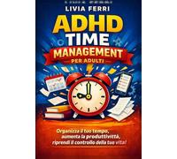 ADHD Time Management per Adulti: Strategie pratiche per organizzarti, ridurre il caos mentale e finire ciò che inizi