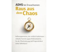 ADHS bei Erwachsenen: Raus aus dem Chaos: Selbstorganisation, die wirklich funktioniert - einfache Systeme gegen Prokrastination, To-do-Überforderung und Vergesslichkeit (ohne Selbsthass)