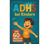 ADHS bei Kindern - der 60 Minuten Ratgeber: Bewährte Tipps & Hilfsmittel für Eltern und Kinder - für mehr Harmonie, Fokus und Gelassenheit im Alltag