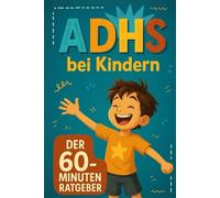 ADHS bei Kindern - der 60 Minuten Ratgeber: Bewährte Tipps & Strategien für Eltern und Kinder - für mehr Harmonie, Fokus und Gelassenheit im Alltag