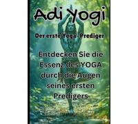 Adi Yogi: Der erste Yoga-Prediger: Entdecken Sie die Essenz des YOGA durch die Augen seines ersten Predigers