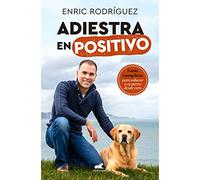 Adiestra en positivo: Guía completa para educar a tu perro desde cero / Positive Training: A Complete Guide for Training Your Dog From Zero