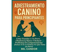 ADIESTRAMIENTO CANINO PARA PRINCIPIANTES: Cómo Enseñar a tu Perro Obediencia Básica y Reducir Problemas de Comportamiento ¡Incluso Si Es la Primera Vez que Tienes un Perro!