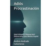 Adiós Procrastinación: Hola Enfoque: El Manual Anti-Distracciones para Mentes Inquiet