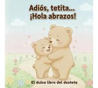 Adiós, tetita… ¡Hola abrazos!: Un cuento ilustrado para acompañar con amor el destete en niños de 2 a 4 años