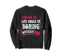 Admets-Le, la Vie Serait ennuyeuse sans Moi Sweatshirt