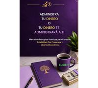 ADMINISTRA TU DINERO O TU DINERO TE ADMINISTRARÁ A TI: Manual de Principios Prácticos para Construir Estabilidad, Paz Financiera y Libertad Económica