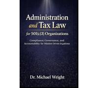 Administration and Tax Law for 501(c)(3) Organizations: Compliance, Governance, and Accountability for Mission-Driven Nonprofits