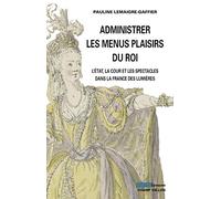Administrer les menus plaisirs du roi: La cour, l'Etat et les spectacles dans la France des Lumières