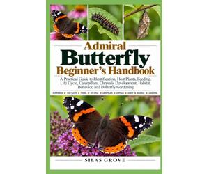 Admiral Butterfly Beginner's Handbook: A Practical Guide to Identification, Host Plants, Feeding, Life Cycle, Caterpillars, Chrysalis Development, Habitat, Behavior, and Butterfly Gardening