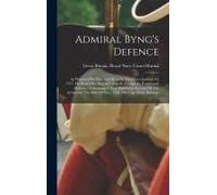 Admiral Byng's Defence: As Presented By Him, And Read In The Court January 18, 1757, On Board His Majesty's Ship St. George, In Portsmouth Har